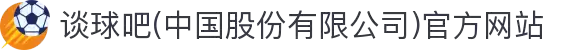 谈球吧(中国股份有限公司)官方网站
